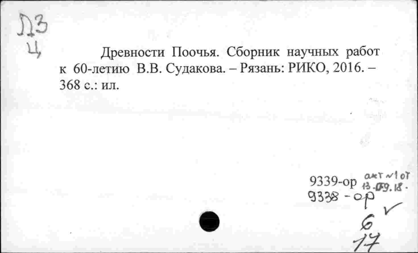 ﻿Древности Поочья. Сборник научных работ к 60-летию В.В. Судакова. - Рязань: РИКО, 2016. -368 с.: ил.
9339-ор
W - ор